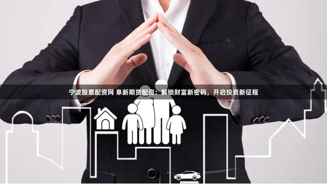 宁波股票配资网 阜新期货配资：解锁财富新密码，开启投资新征程