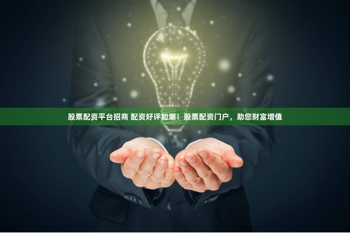 股票配资平台招商 配资好评如潮！股票配资门户，助您财富增值