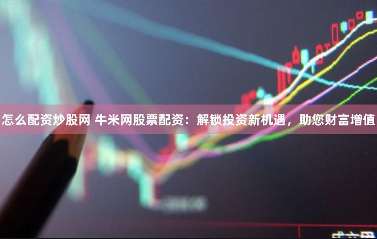 怎么配资炒股网 牛米网股票配资：解锁投资新机遇，助您财富增值