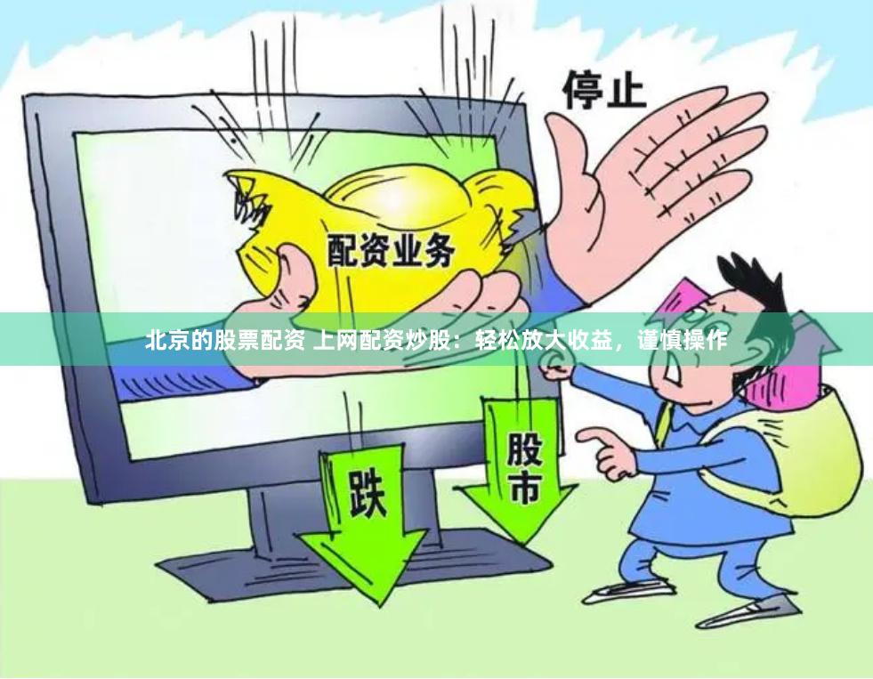 北京的股票配资 上网配资炒股：轻松放大收益，谨慎操作