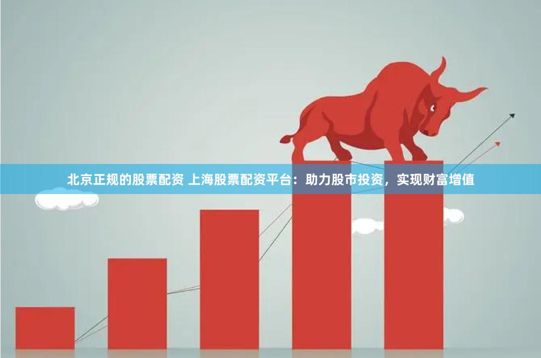 北京正规的股票配资 上海股票配资平台：助力股市投资，实现财富增值