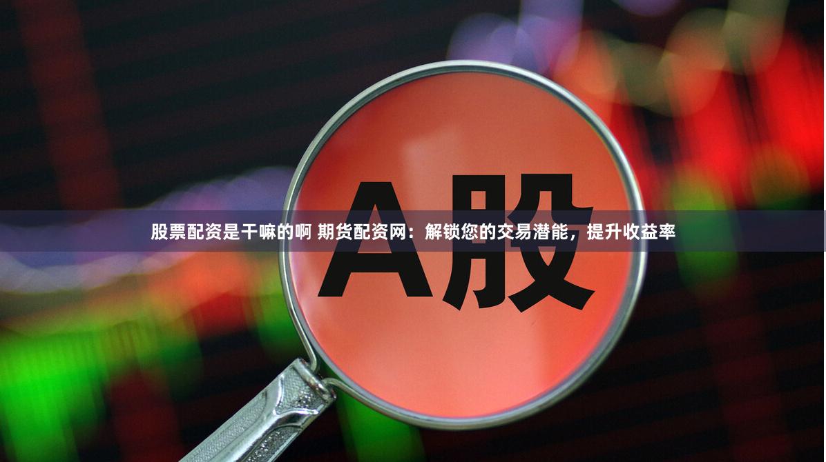 股票配资是干嘛的啊 期货配资网：解锁您的交易潜能，提升收益率