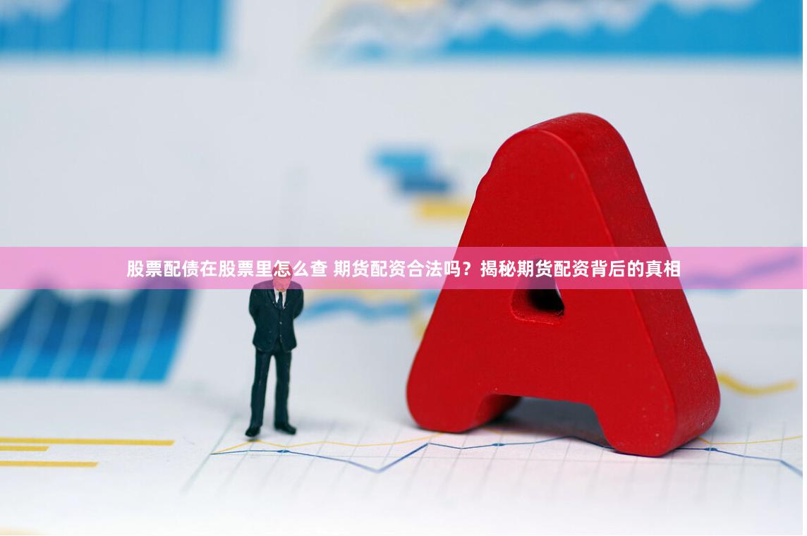 股票配债在股票里怎么查 期货配资合法吗？揭秘期货配资背后的真相