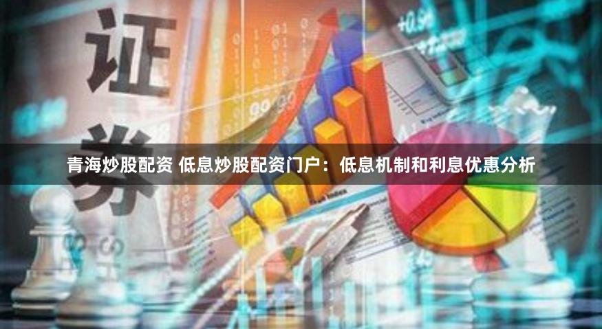 青海炒股配资 低息炒股配资门户：低息机制和利息优惠分析