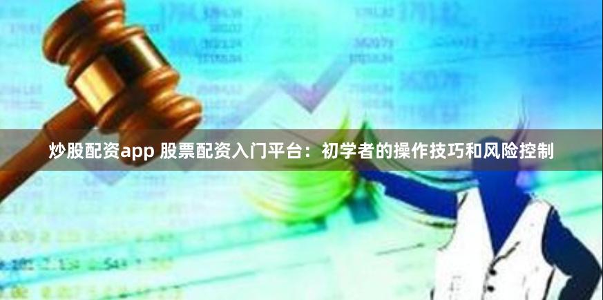 炒股配资app 股票配资入门平台：初学者的操作技巧和风险控制