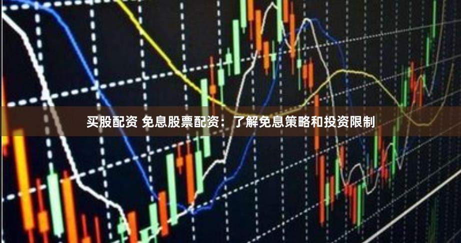 买股配资 免息股票配资：了解免息策略和投资限制