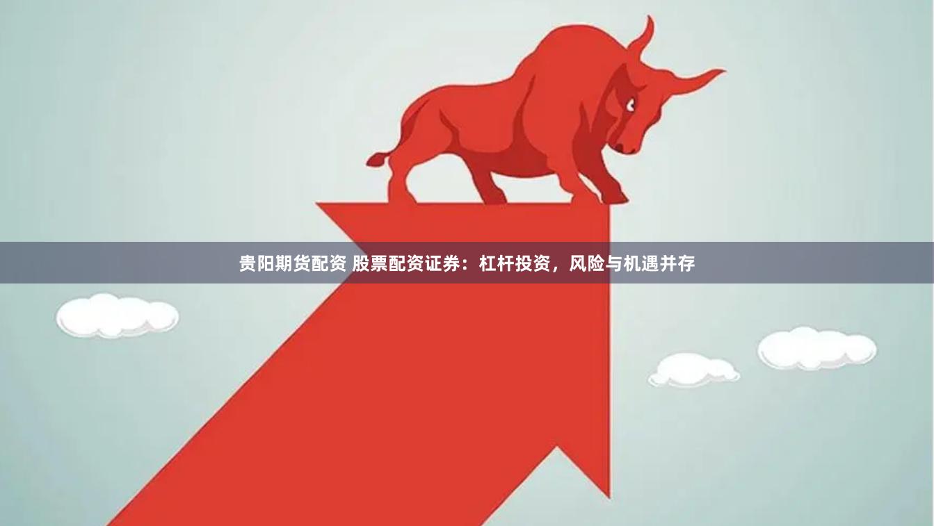 贵阳期货配资 股票配资证券：杠杆投资，风险与机遇并存