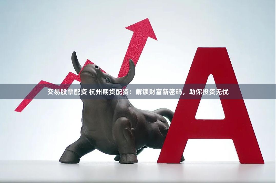 交易股票配资 杭州期货配资：解锁财富新密码，助你投资无忧
