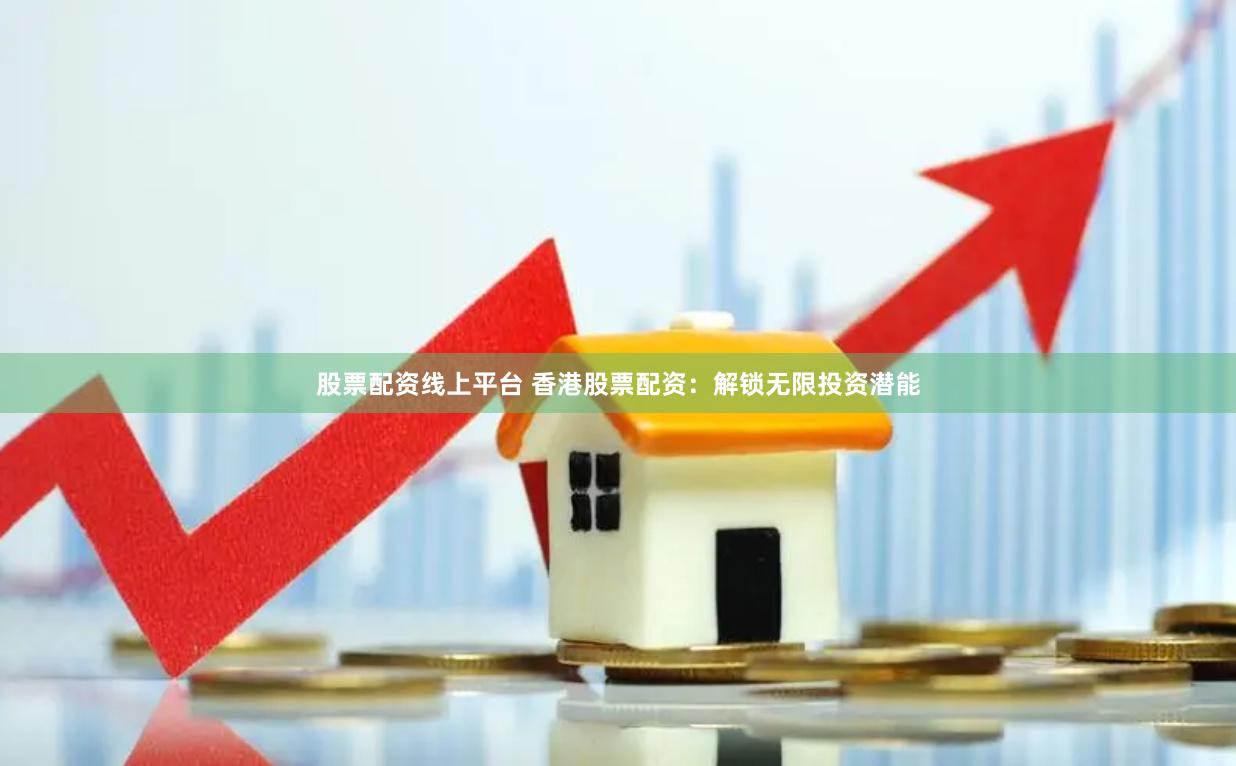 股票配资线上平台 香港股票配资：解锁无限投资潜能
