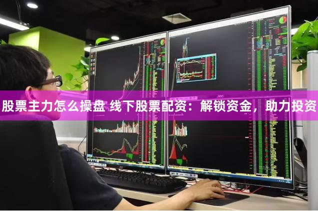 股票主力怎么操盘 线下股票配资：解锁资金，助力投资