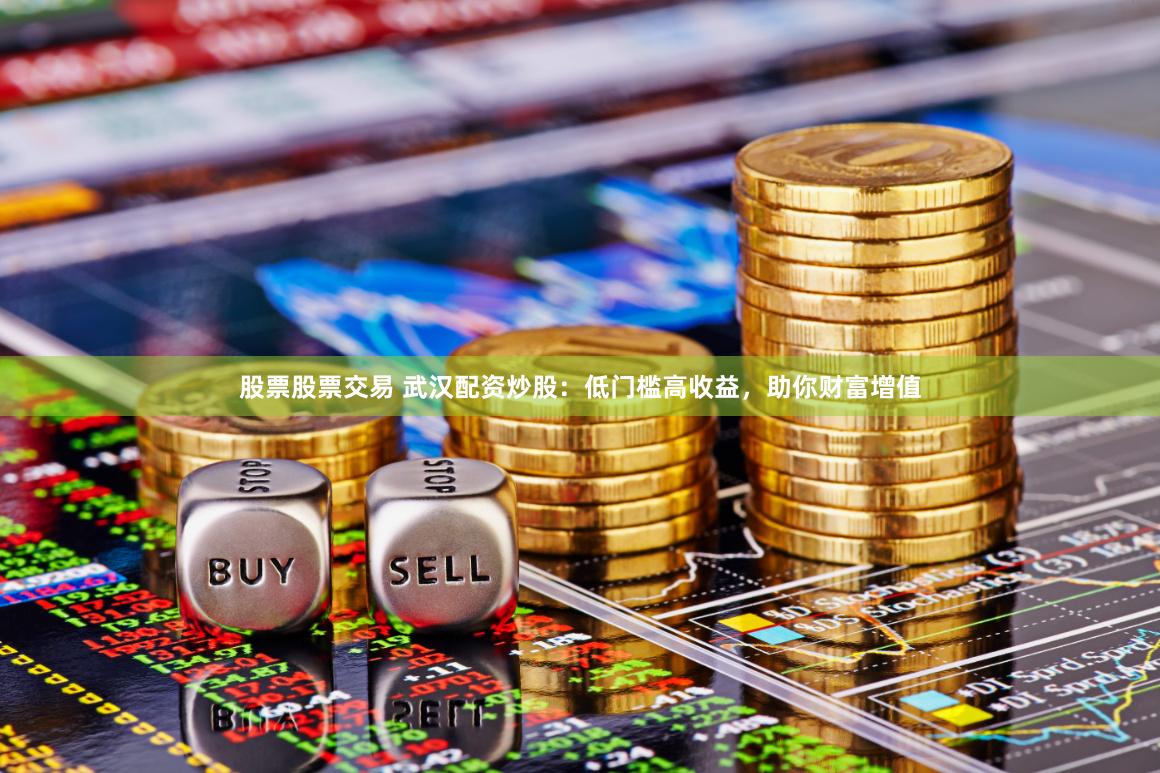 股票股票交易 武汉配资炒股：低门槛高收益，助你财富增值
