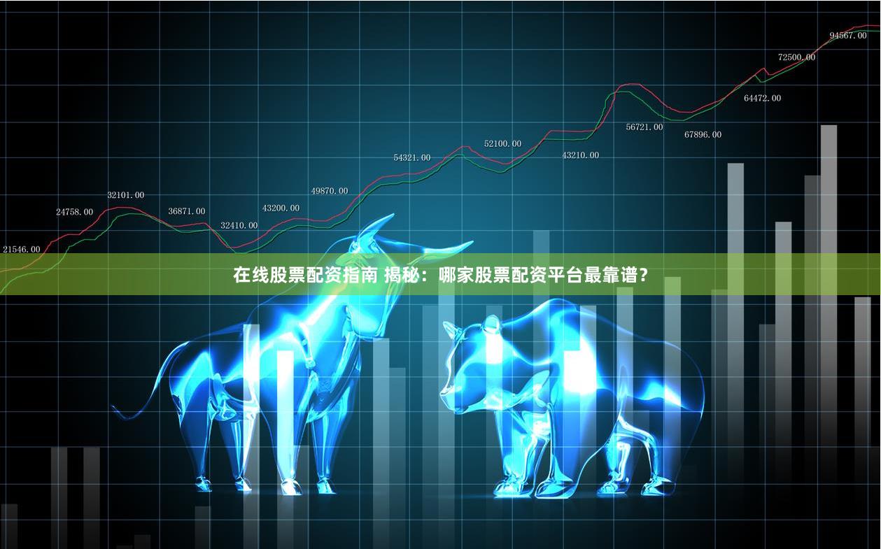 在线股票配资指南 揭秘：哪家股票配资平台最靠谱？