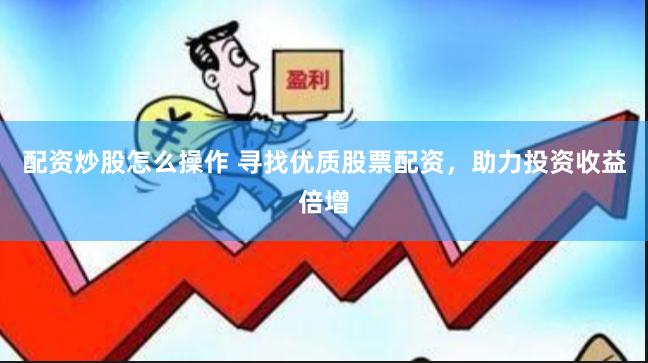 配资炒股怎么操作 寻找优质股票配资，助力投资收益倍增