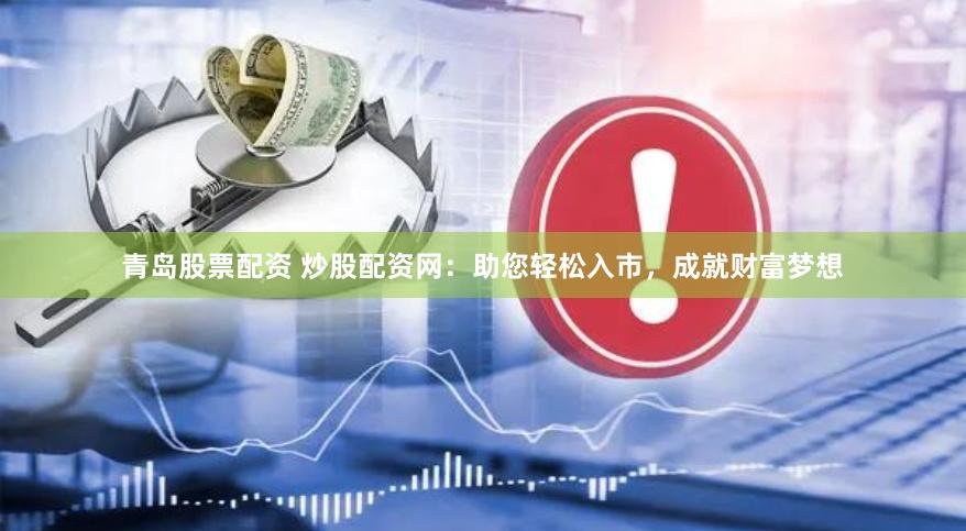 青岛股票配资 炒股配资网：助您轻松入市，成就财富梦想