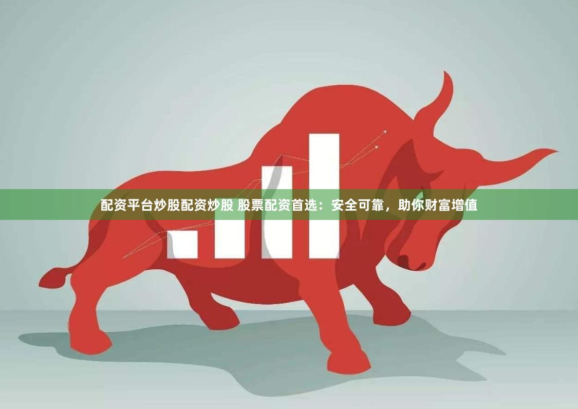 配资平台炒股配资炒股 股票配资首选：安全可靠，助你财富增值