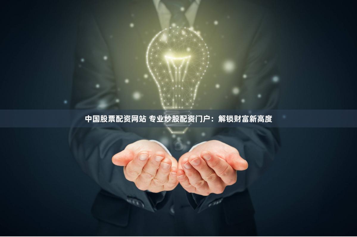 中国股票配资网站 专业炒股配资门户：解锁财富新高度