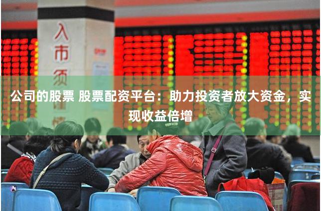 公司的股票 股票配资平台：助力投资者放大资金，实现收益倍增