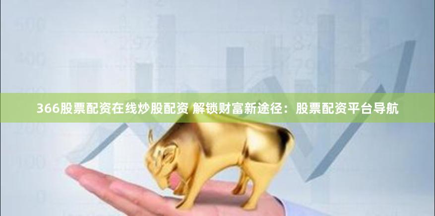 366股票配资在线炒股配资 解锁财富新途径：股票配资平台导航