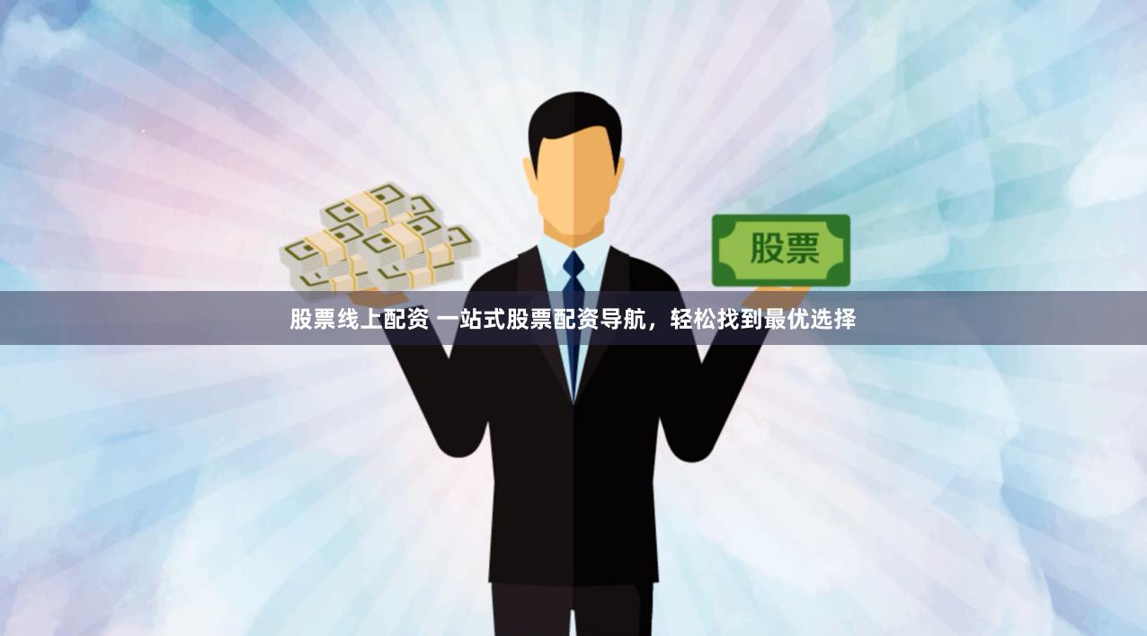 股票线上配资 一站式股票配资导航，轻松找到最优选择