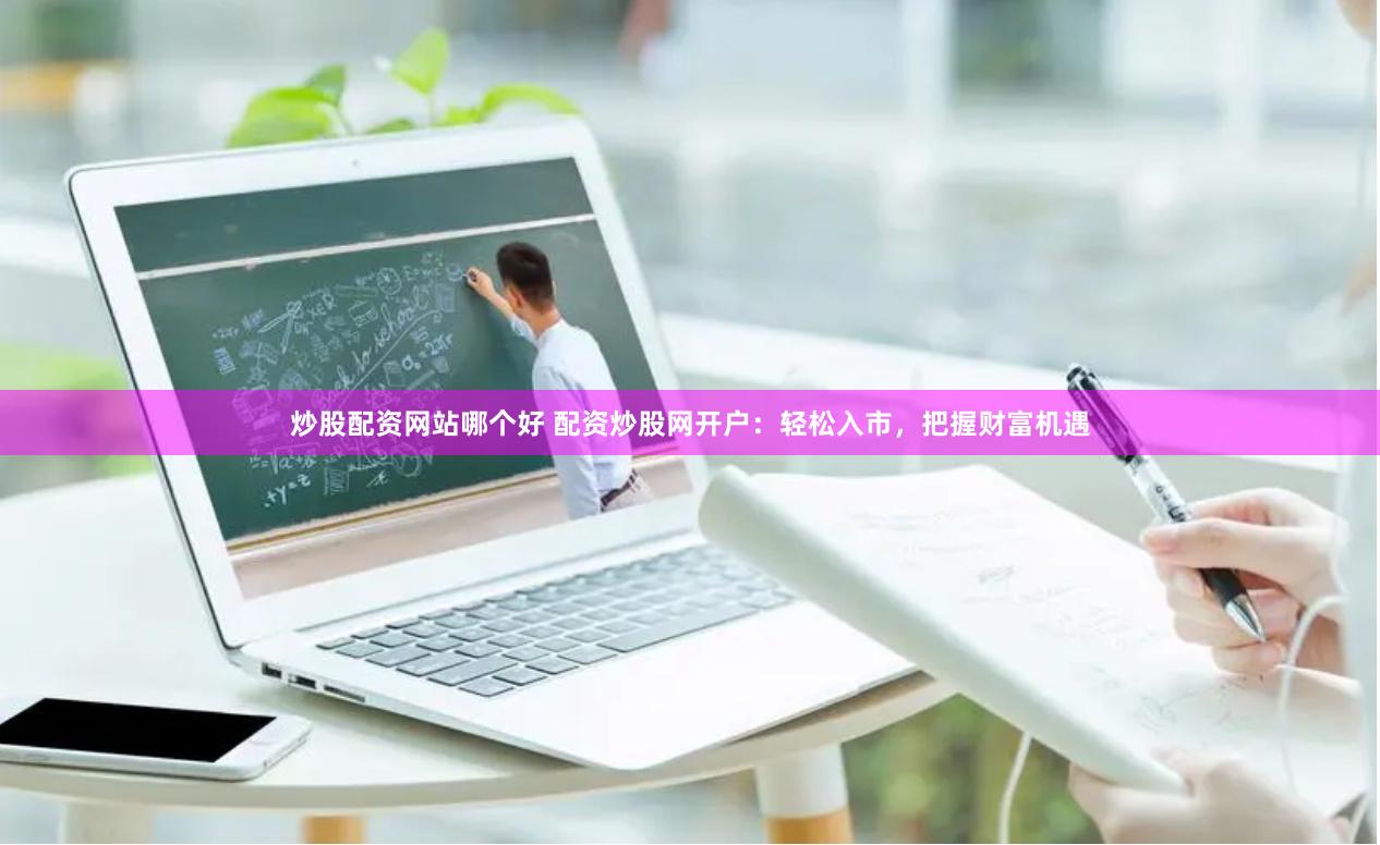 炒股配资网站哪个好 配资炒股网开户：轻松入市，把握财富机遇