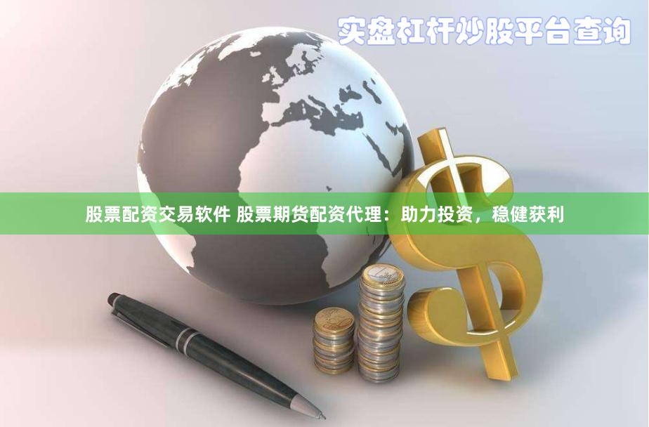 股票配资交易软件 股票期货配资代理：助力投资，稳健获利