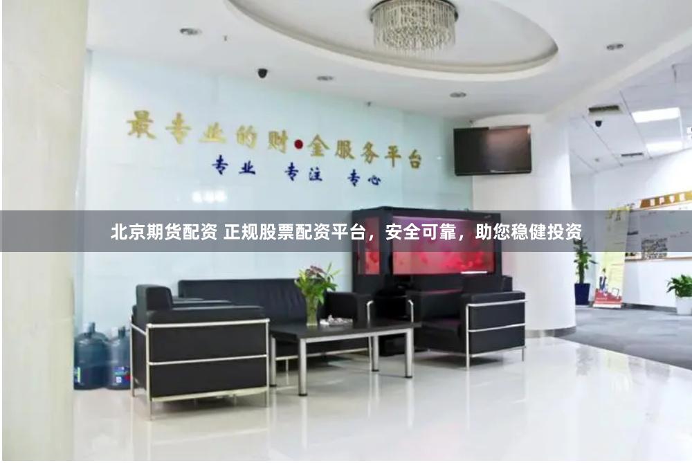 北京期货配资 正规股票配资平台，安全可靠，助您稳健投资
