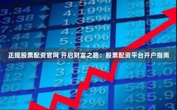 正规股票配资官网 开启财富之路：股票配资平台开户指南