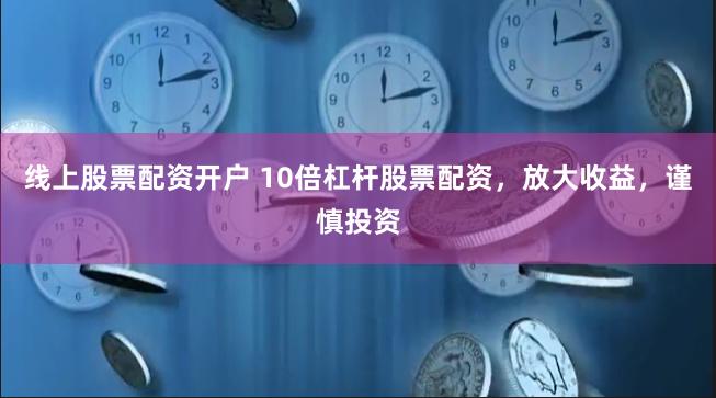 线上股票配资开户 10倍杠杆股票配资，放大收益，谨慎投资