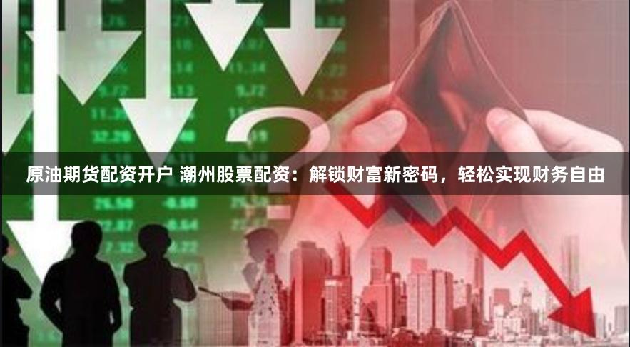 原油期货配资开户 潮州股票配资：解锁财富新密码，轻松实现财务自由