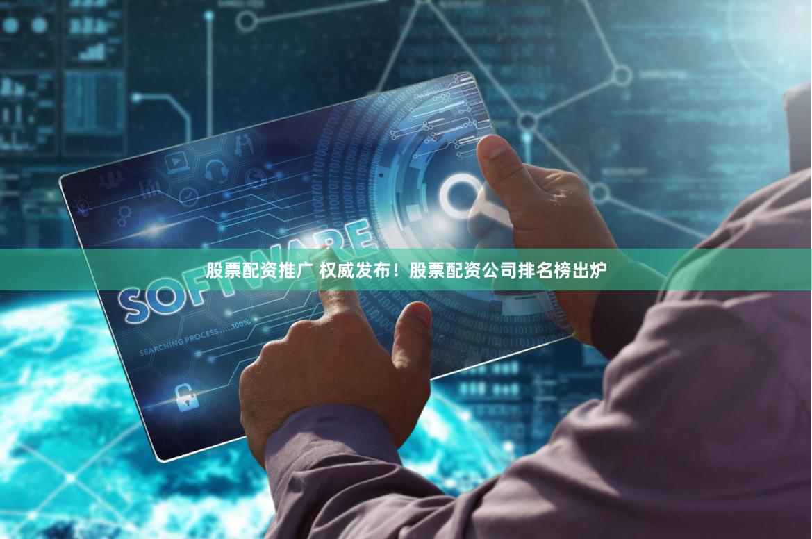 股票配资推广 权威发布！股票配资公司排名榜出炉