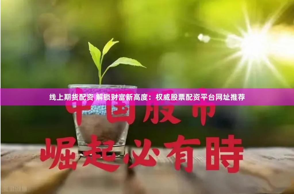 线上期货配资 解锁财富新高度：权威股票配资平台网址推荐