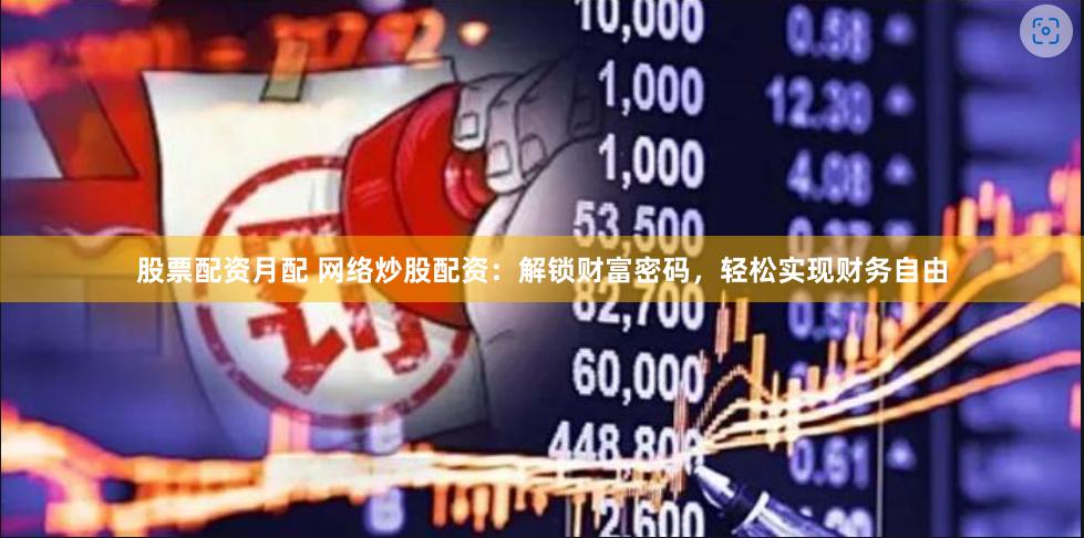 股票配资月配 网络炒股配资：解锁财富密码，轻松实现财务自由