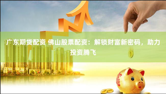 广东期货配资 佛山股票配资：解锁财富新密码，助力投资腾飞