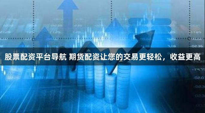 股票配资平台导航 期货配资让您的交易更轻松，收益更高