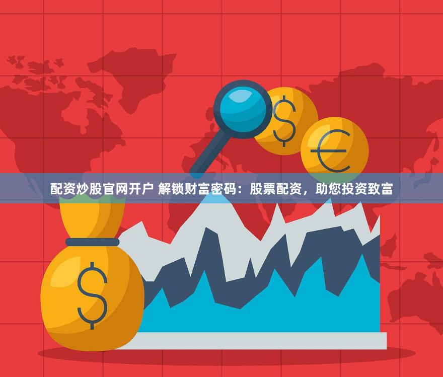 配资炒股官网开户 解锁财富密码：股票配资，助您投资致富