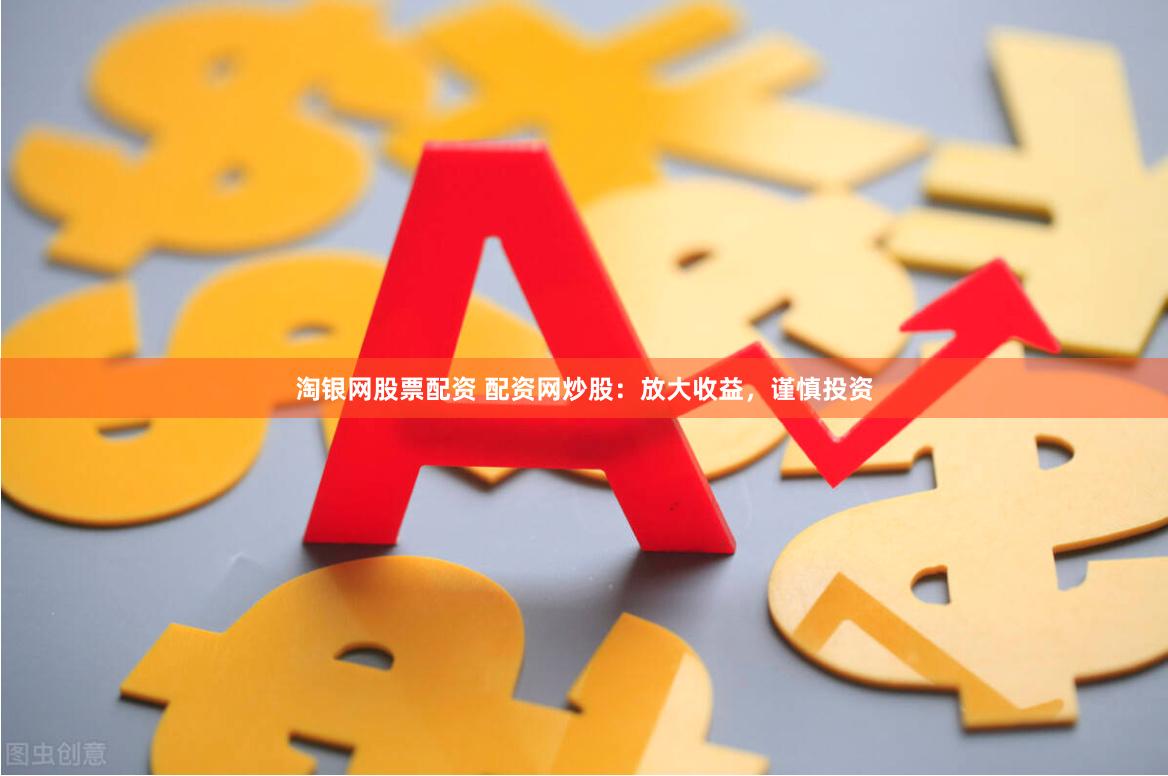 淘银网股票配资 配资网炒股：放大收益，谨慎投资