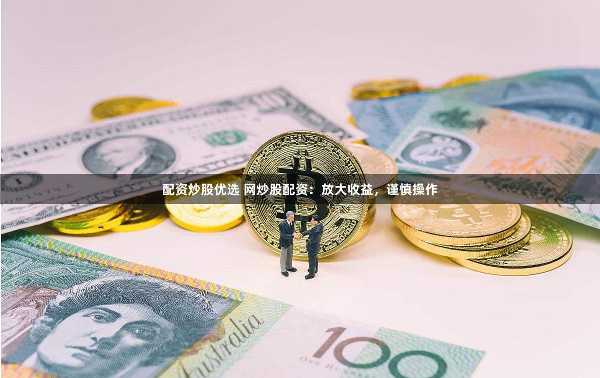 配资炒股优选 网炒股配资：放大收益，谨慎操作