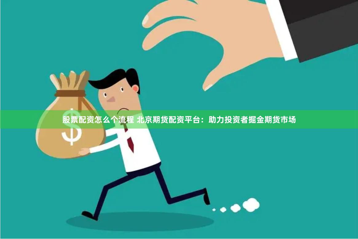 股票配资怎么个流程 北京期货配资平台：助力投资者掘金期货市场