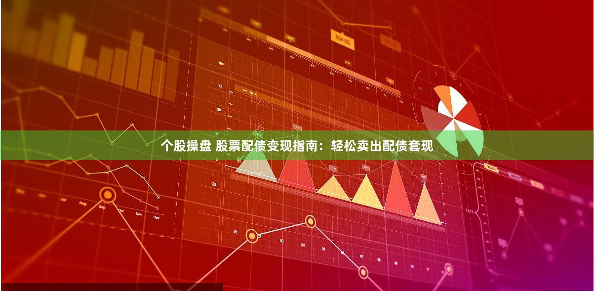 个股操盘 股票配债变现指南：轻松卖出配债套现