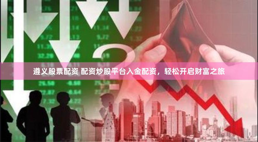 遵义股票配资 配资炒股平台入金配资，轻松开启财富之旅